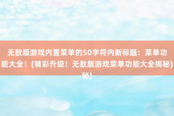 无敌版游戏内置菜单的50字符内新标题：菜单功能大全！(精彩升级！无敌版游戏菜单功能大全揭秘)