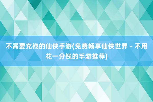 不需要充钱的仙侠手游(免费畅享仙侠世界 - 不用花一分钱的手游推荐)