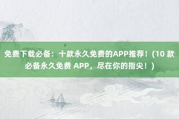 免费下载必备：十款永久免费的APP推荐！(10 款必备永久免费 APP，尽在你的指尖！)