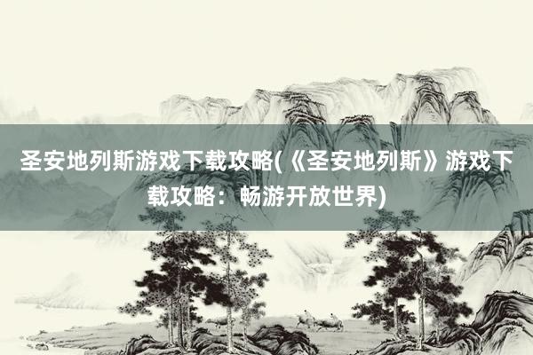 圣安地列斯游戏下载攻略(《圣安地列斯》游戏下载攻略：畅游开放世界)